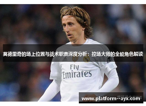 莫德里奇的场上位置与战术职责深度分析：控场大师的全能角色解读