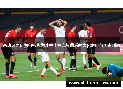 西班牙男足为何被称为斗牛士探究其背后的文化象征与历史渊源 西班牙男足为何被称为斗牛士探究其背后的文化象征与历史渊源