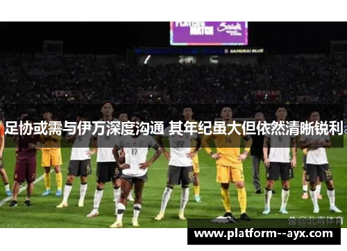 足协或需与伊万深度沟通 其年纪虽大但依然清晰锐利 足协或需与伊万深度沟通 其年纪虽大但依然清晰锐利