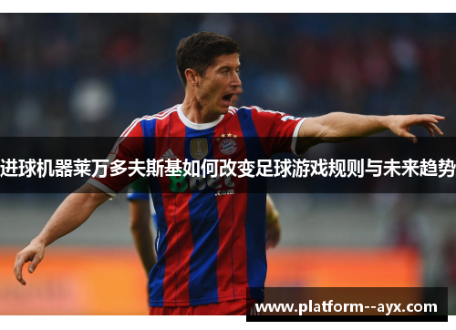 进球机器莱万多夫斯基如何改变足球游戏规则与未来趋势