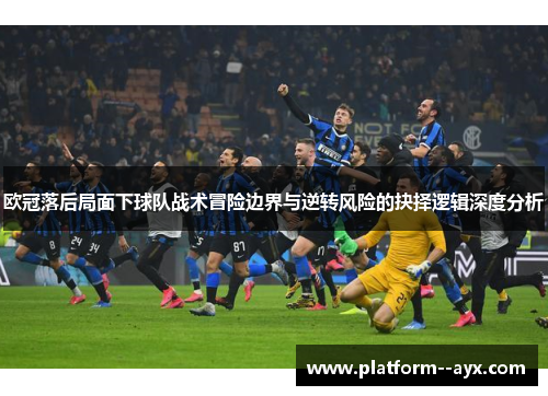 欧冠落后局面下球队战术冒险边界与逆转风险的抉择逻辑深度分析