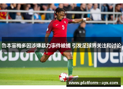鲁本塞梅多因涉嫌暴力事件被捕 引发足球界关注和讨论