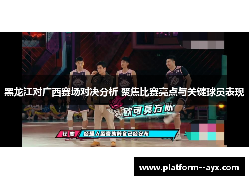 黑龙江对广西赛场对决分析 聚焦比赛亮点与关键球员表现