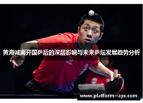 黄海诚离开国乒后的深层影响与未来乒坛发展趋势分析