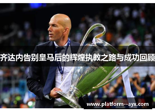 齐达内告别皇马后的辉煌执教之路与成功回顾 齐达内告别皇马后的辉煌执教之路与成功回顾