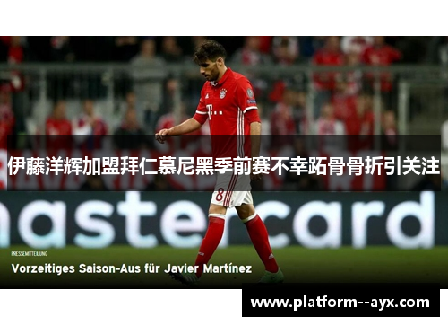 伊藤洋辉加盟拜仁慕尼黑季前赛不幸跖骨骨折引关注