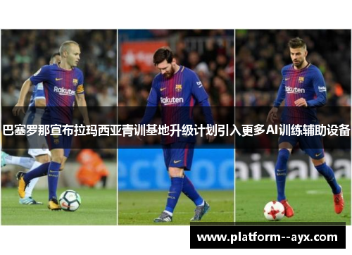 巴塞罗那宣布拉玛西亚青训基地升级计划引入更多AI训练辅助设备