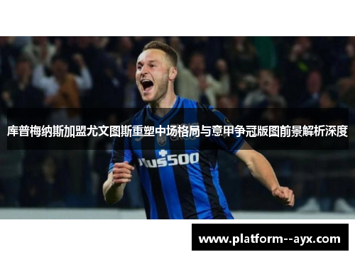 库普梅纳斯加盟尤文图斯重塑中场格局与意甲争冠版图前景解析深度 库普梅纳斯加盟尤文图斯重塑中场格局与意甲争冠版图前景解析深度