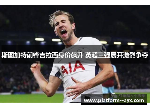 斯图加特前锋吉拉西身价飙升 英超三强展开激烈争夺