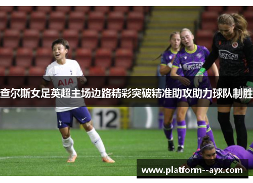 查尔斯女足英超主场边路精彩突破精准助攻助力球队制胜