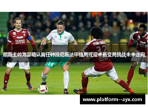 朗斯主帅海瑟确认离任转投尼斯法甲格局或迎来新变局挑战未来走向 朗斯主帅海瑟确认离任转投尼斯法甲格局或迎来新变局挑战未来走向