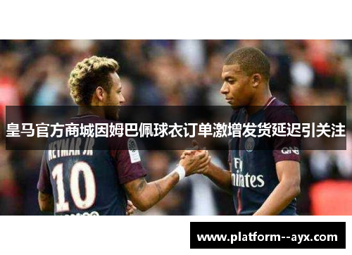 皇马官方商城因姆巴佩球衣订单激增发货延迟引关注