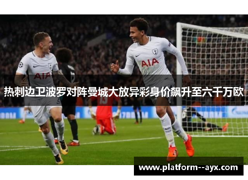 热刺边卫波罗对阵曼城大放异彩身价飙升至六千万欧