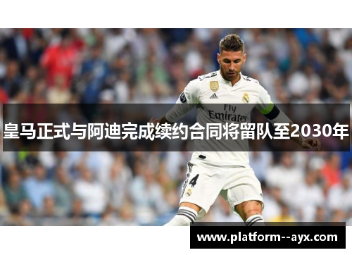 皇马正式与阿迪完成续约合同将留队至2030年