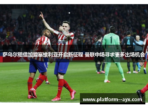 萨乌尔租借加盟塞维利亚开启新征程 曼联中场寻求更多出场机会