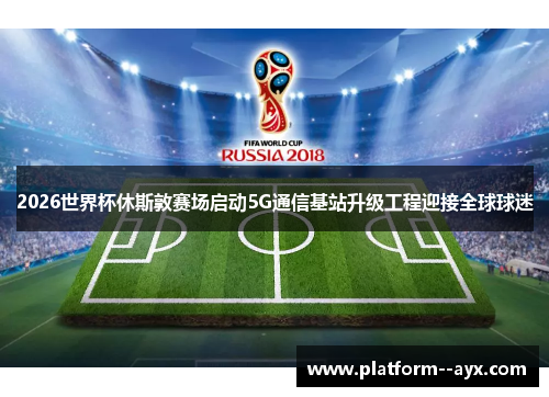 2026世界杯休斯敦赛场启动5G通信基站升级工程迎接全球球迷