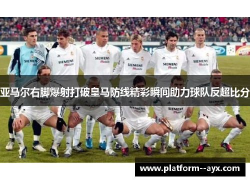 亚马尔右脚爆射打破皇马防线精彩瞬间助力球队反超比分