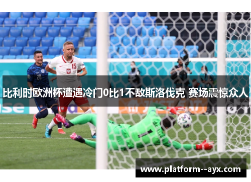 比利时欧洲杯遭遇冷门0比1不敌斯洛伐克 赛场震惊众人