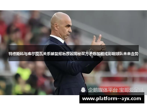 特德斯科与库尔图瓦关系破裂背后原因揭秘双方矛盾加剧或影响球队未来走势