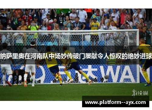 纳萨里奥在河南队中场妙传破门屡献令人惊叹的绝妙进球