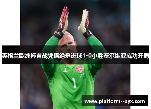英格兰欧洲杯首战凭借绝杀进球1-0小胜塞尔维亚成功开局