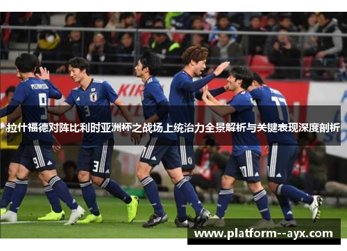 拉什福德对阵比利时亚洲杯之战场上统治力全景解析与关键表现深度剖析