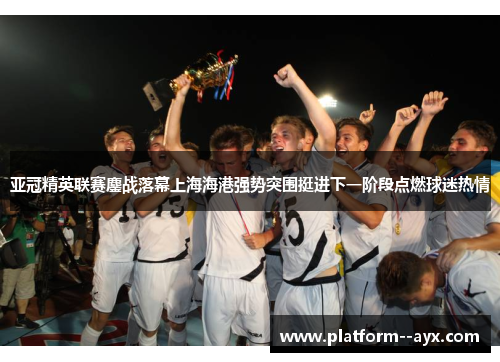 亚冠精英联赛鏖战落幕上海海港强势突围挺进下一阶段点燃球迷热情 亚冠精英联赛鏖战落幕上海海港强势突围挺进下一阶段点燃球迷热情