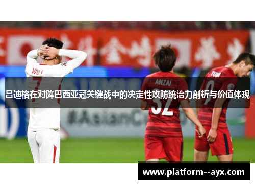 吕迪格在对阵巴西亚冠关键战中的决定性攻防统治力剖析与价值体现