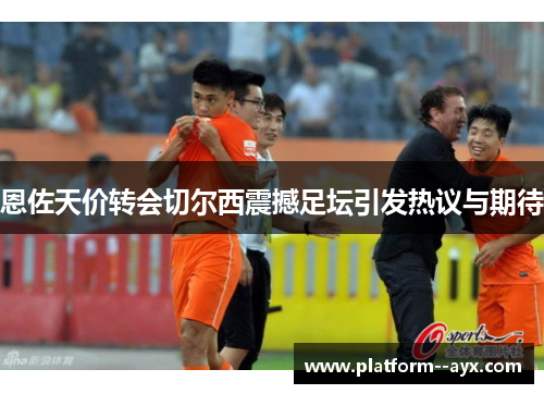 恩佐天价转会切尔西震撼足坛引发热议与期待