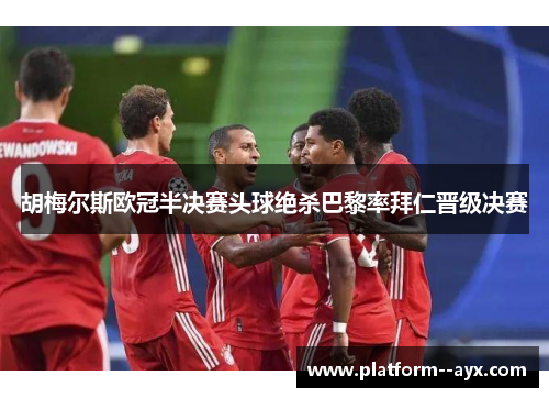 胡梅尔斯欧冠半决赛头球绝杀巴黎率拜仁晋级决赛