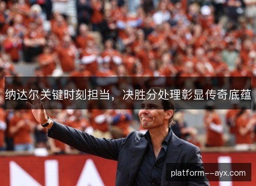 纳达尔关键时刻担当，决胜分处理彰显传奇底蕴