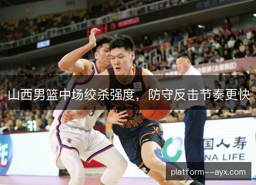 山西男篮中场绞杀强度，防守反击节奏更快