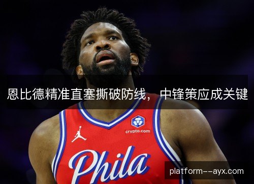 恩比德精准直塞撕破防线,中锋策应成关键 恩比德精准直塞撕破防线,中锋策应成关键