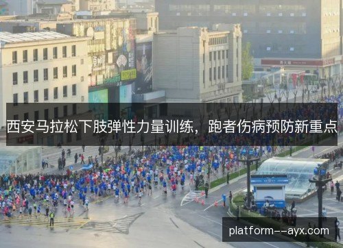 西安马拉松下肢弹性力量训练,跑者伤病预防新重点 西安马拉松下肢弹性力量训练,跑者伤病预防新重点