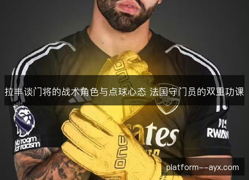 拉丰谈门将的战术角色与点球心态 法国守门员的双重功课 拉丰谈门将的战术角色与点球心态 法国守门员的双重功课